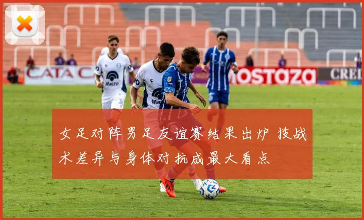 女足对阵男足友谊赛结果出炉 技战术差异与身体对抗成最大看点